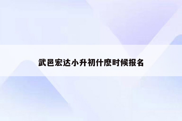 武邑宏达小升初什麽时候报名