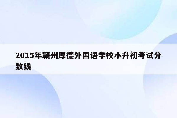 2015年赣州厚德外国语学校小升初考试分数线