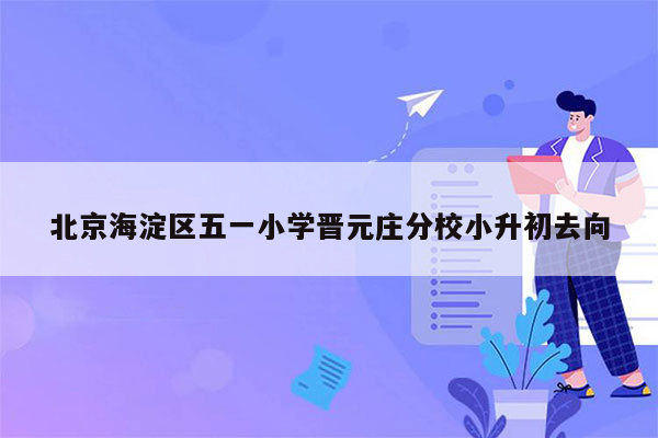 北京海淀区五一小学晋元庄分校小升初去向