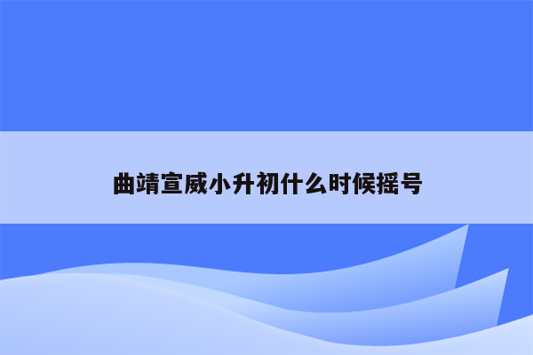 曲靖宣威小升初什么时候摇号