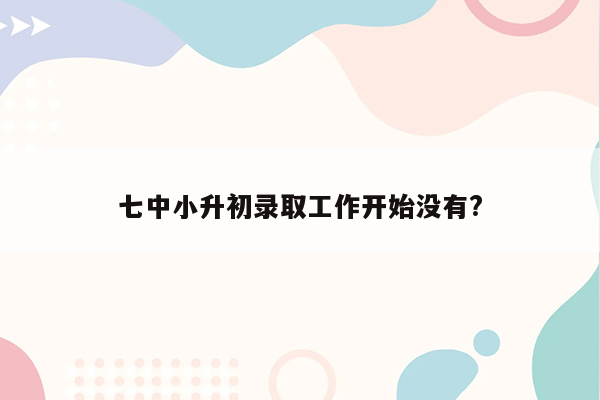 七中小升初录取工作开始没有?