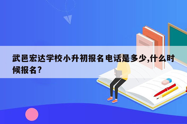 武邑宏达学校小升初报名电话是多少,什么时候报名?