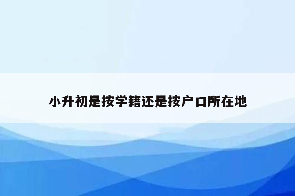 小升初是按学籍还是按户口所在地