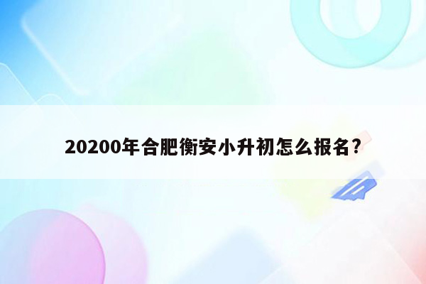 20200年合肥衡安小升初怎么报名?