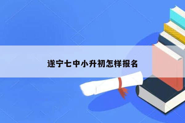 遂宁七中小升初怎样报名