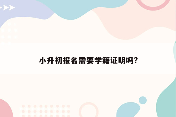 小升初报名需要学籍证明吗?