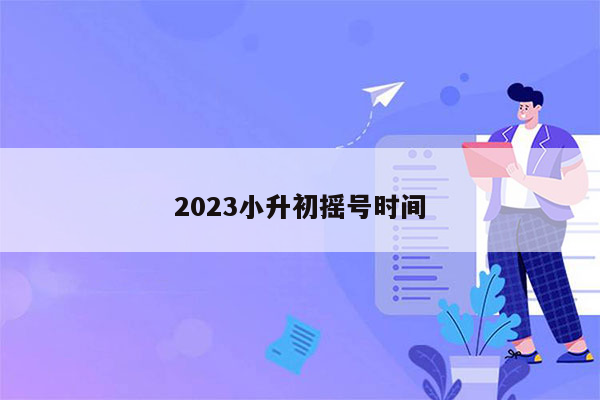 2023小升初摇号时间