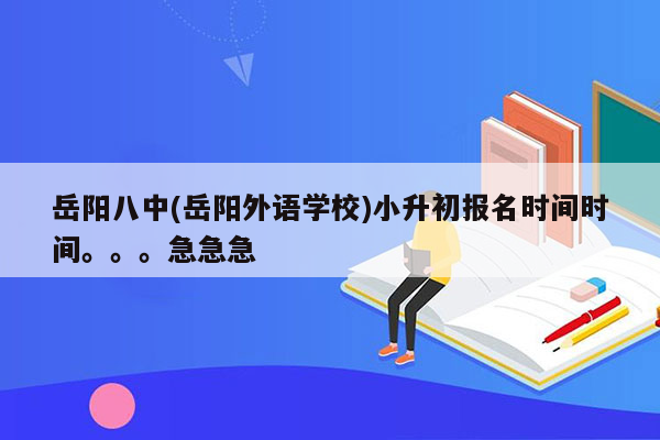 岳阳八中(岳阳外语学校)小升初报名时间时间。。。急急急