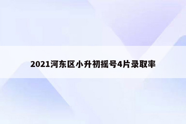 2021河东区小升初摇号4片录取率