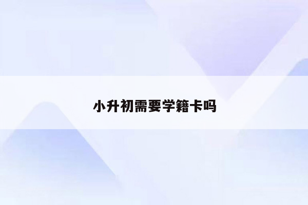 小升初需要学籍卡吗