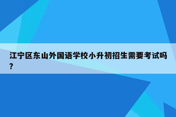 江宁区东山外国语学校小升初招生需要考试吗?