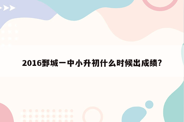 2016鄄城一中小升初什么时候出成绩?