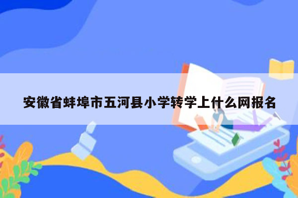 安徽省蚌埠市五河县小学转学上什么网报名