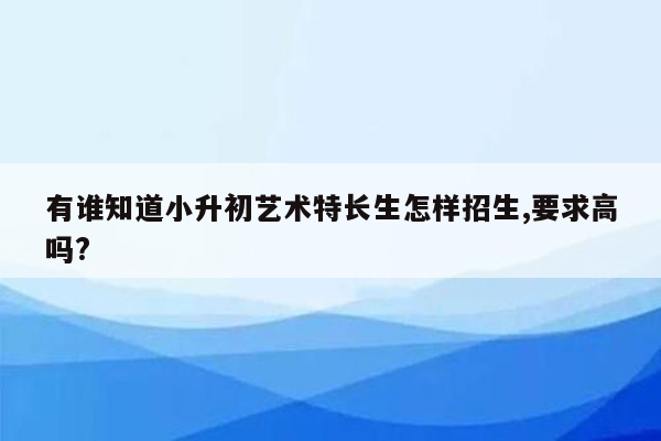 有谁知道小升初艺术特长生怎样招生,要求高吗?