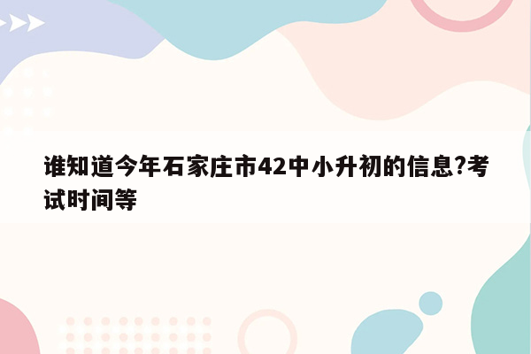 谁知道今年石家庄市42中小升初的信息?考试时间等