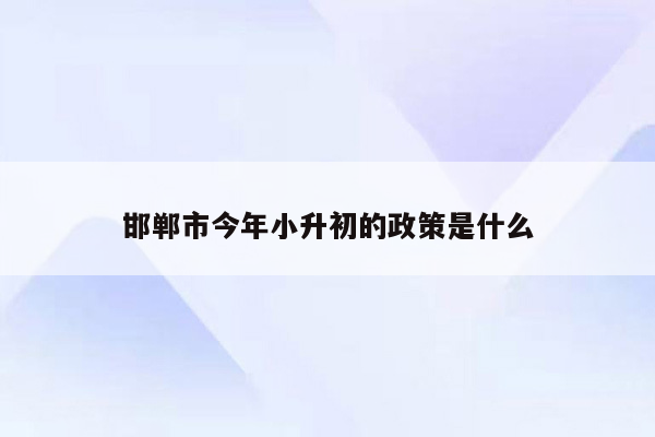 邯郸市今年小升初的政策是什么