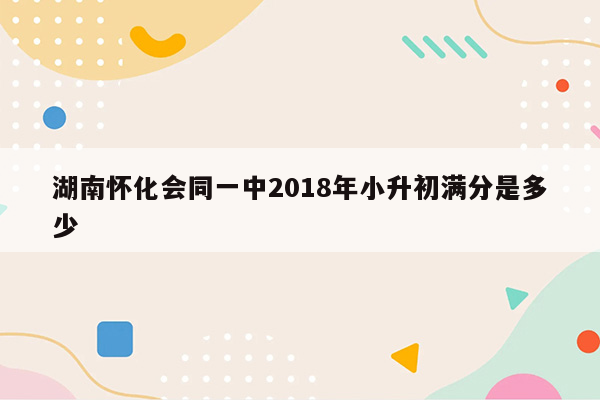 湖南怀化会同一中2018年小升初满分是多少