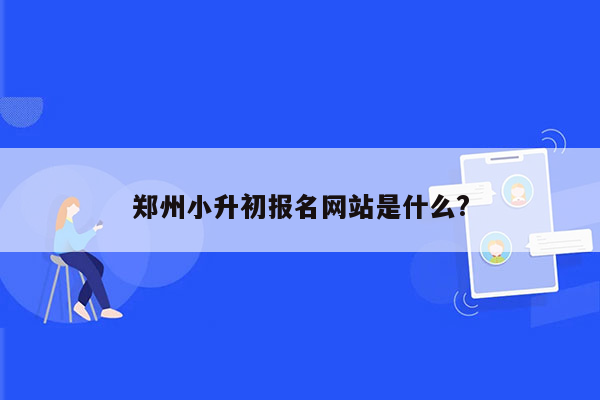 郑州小升初报名网站是什么?