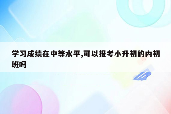 学习成绩在中等水平,可以报考小升初的内初班吗