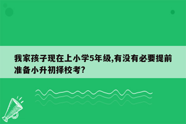 我家孩子现在上小学5年级,有没有必要提前准备小升初择校考?