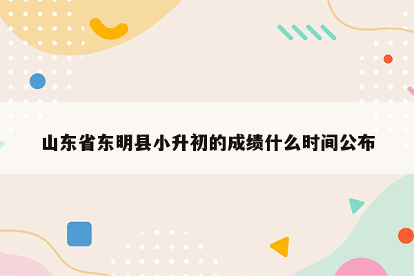 山东省东明县小升初的成绩什么时间公布