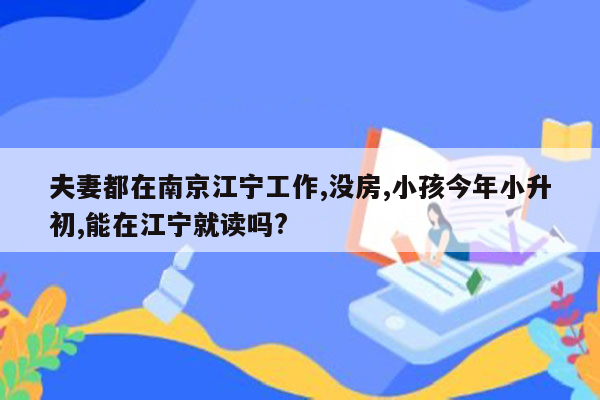 夫妻都在南京江宁工作,没房,小孩今年小升初,能在江宁就读吗?