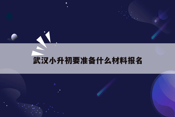 武汉小升初要准备什么材料报名