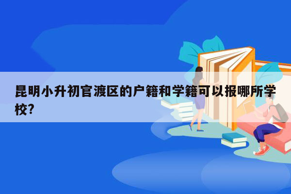 昆明小升初官渡区的户籍和学籍可以报哪所学校?