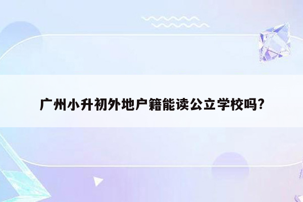 广州小升初外地户籍能读公立学校吗?