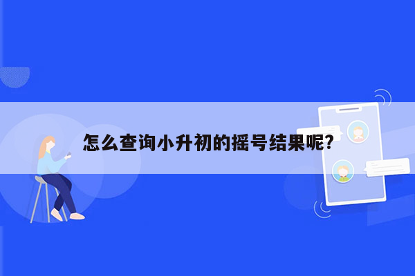 怎么查询小升初的摇号结果呢?