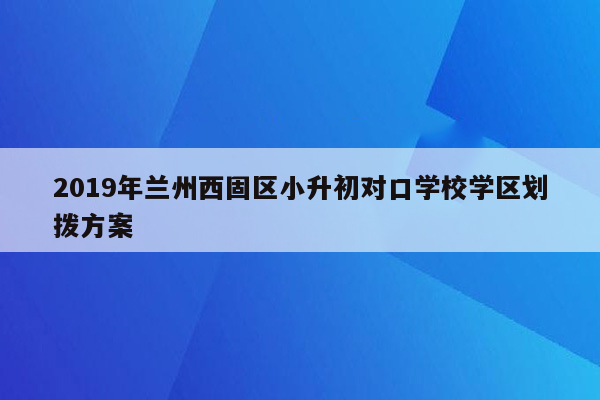 2019年兰州西固区小升初对口学校学区划拨方案