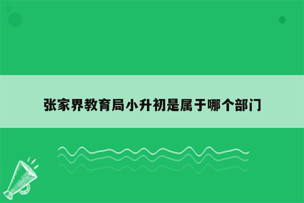 张家界教育局小升初是属于哪个部门