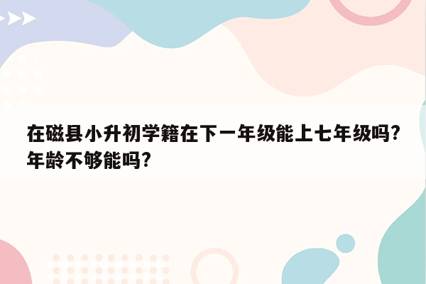 在磁县小升初学籍在下一年级能上七年级吗?年龄不够能吗?