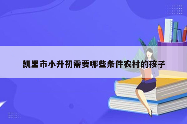 凯里市小升初需要哪些条件农村的孩子