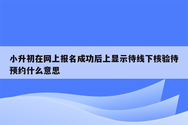 小升初在网上报名成功后上显示待线下核验待预约什么意思