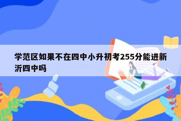 学范区如果不在四中小升初考255分能进新沂四中吗