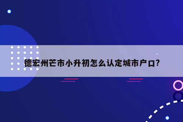 德宏州芒市小升初怎么认定城市户口?