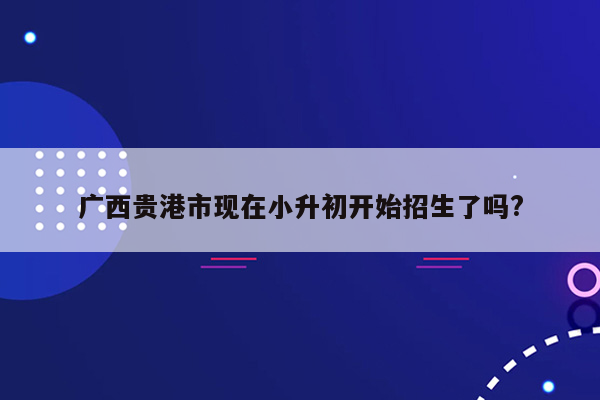 广西贵港市现在小升初开始招生了吗?