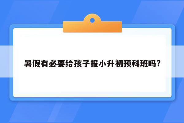 暑假有必要给孩子报小升初预科班吗?