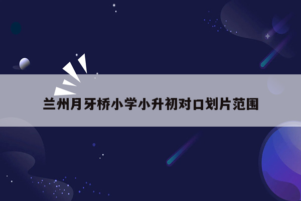 兰州月牙桥小学小升初对口划片范围