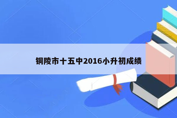 铜陵市十五中2016小升初成绩