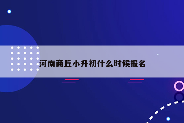 河南商丘小升初什么时候报名