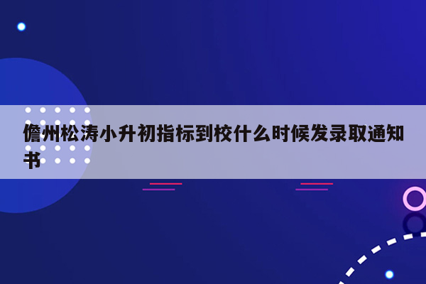 儋州松涛小升初指标到校什么时候发录取通知书