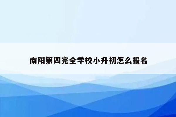 南阳第四完全学校小升初怎么报名