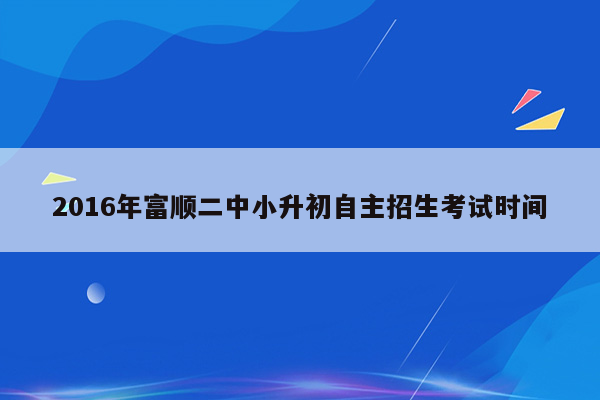 2016年富顺二中小升初自主招生考试时间