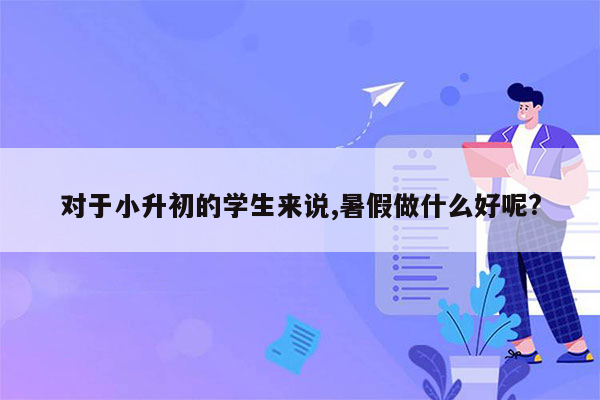 对于小升初的学生来说,暑假做什么好呢?