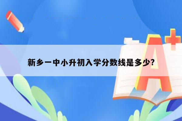 新乡一中小升初入学分数线是多少?