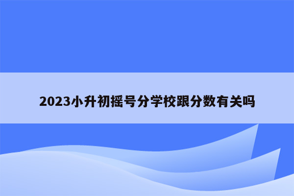 2023小升初摇号分学校跟分数有关吗