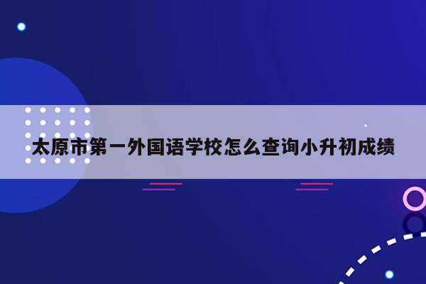 太原市第一外国语学校怎么查询小升初成绩