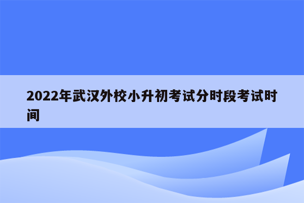 2022年武汉外校小升初考试分时段考试时间